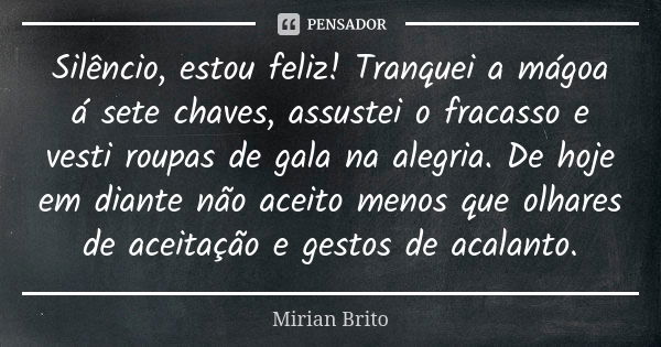 Silêncio, estou feliz! Tranquei a mágoa á sete chaves, assustei o fracasso e vesti roupas de gala na alegria. De hoje em diante não aceito menos que olhares de ... Frase de Mirian Brito.