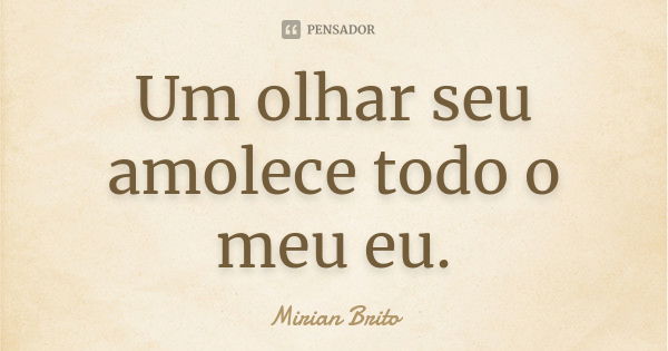 Um olhar seu amolece todo o meu eu.... Frase de Mirian Brito.