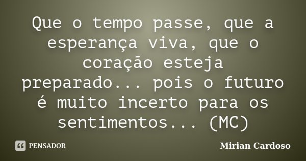 Que o tempo passe, que a esperança viva, que o coração esteja preparado... pois o futuro é muito incerto para os sentimentos... (MC)... Frase de Mirian Cardoso.