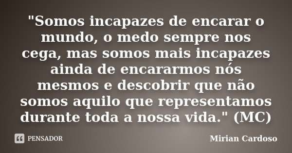 "Somos incapazes de encarar o mundo, o medo sempre nos cega, mas somos mais incapazes ainda de encararmos nós mesmos e descobrir que não somos aquilo que r... Frase de Mirian Cardoso.