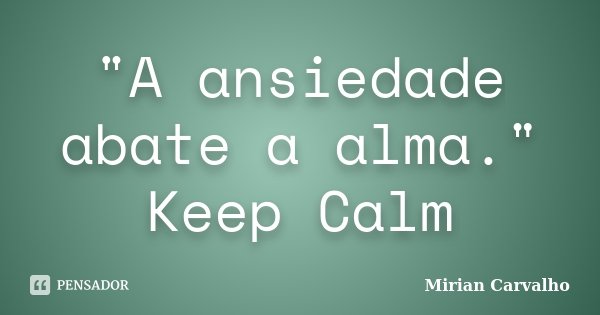 "A ansiedade abate a alma." Keep Calm... Frase de Mirian Carvalho.