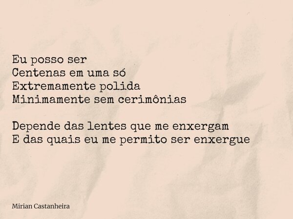 Eu posso ser Centenas em uma só Extremamente polida Minimamente sem cerimônias Depende das lentes que me enxergam E das quais eu me permito ser enxergue... Frase de Mirian Castanheira.
