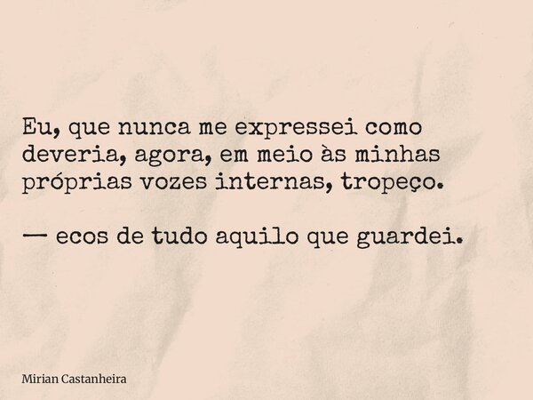 Eu, que nunca me expressei como deveria, agora, em meio às minhas próprias vozes internas, tropeço. — ecos de tudo aquilo que guardei.... Frase de Mirian Castanheira.