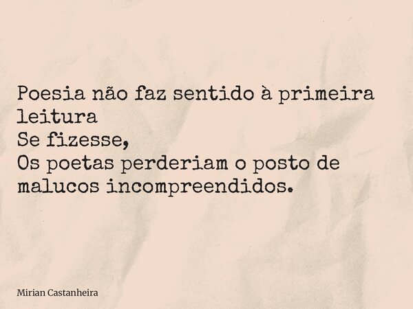 Poesia não faz sentido à primeira leitura Se fizesse, Os poetas perderiam o posto de malucos incompreendidos.... Frase de Mirian Castanheira.