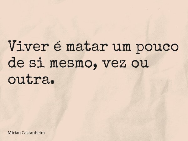 Viver é matar um pouco de si mesmo, vez ou outra.... Frase de Mirian Castanheira.