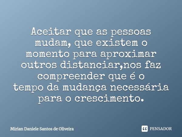 Aceitar que as pessoas mudam, que existem o momento para aproximar outros distanciar,nos faz compreender que é o
tempo da mudança necessária para o crescimento.... Frase de Mirian Daniele Santos de Oliveira.