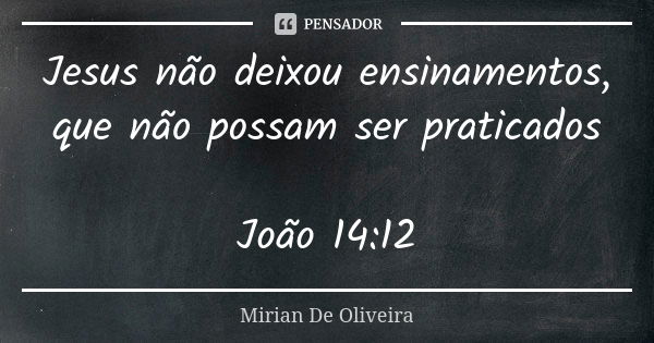 Jesus não deixou ensinamentos, que não possam ser praticados João 14:12... Frase de Mirian De Oliveira.