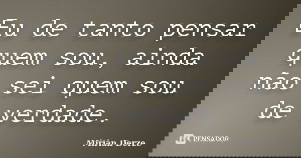 Eu de tanto pensar quem sou, ainda não sei quem sou de verdade.... Frase de Mirian Derze.