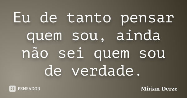 Eu de tanto pensar quem sou, ainda não sei quem sou de verdade.... Frase de Mirian Derze.