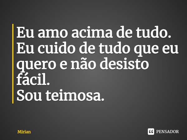 Eu amo acima de tudo. Eu cuido de tudo que eu quero e não desisto fácil. Sou teimosa.... Frase de Mirian.