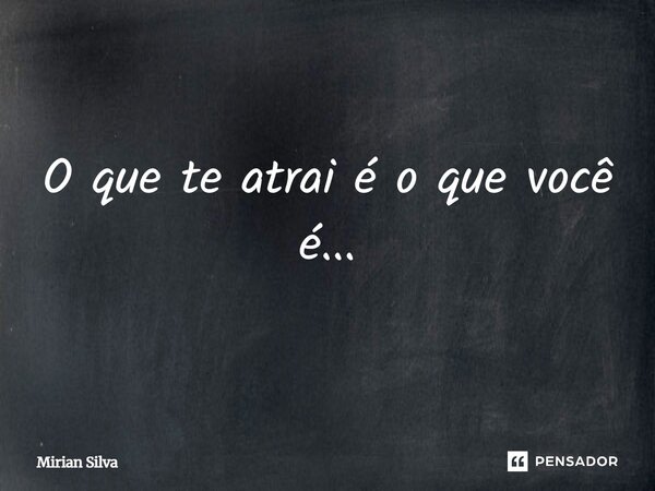 O que te atrai é o que você é...... Frase de Mirian Silva.