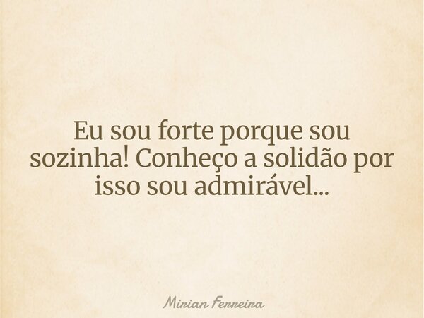 Eu sou forte porque sou sozinha! Conheço a solidão por isso sou admirável...... Frase de Mirian Ferreira.
