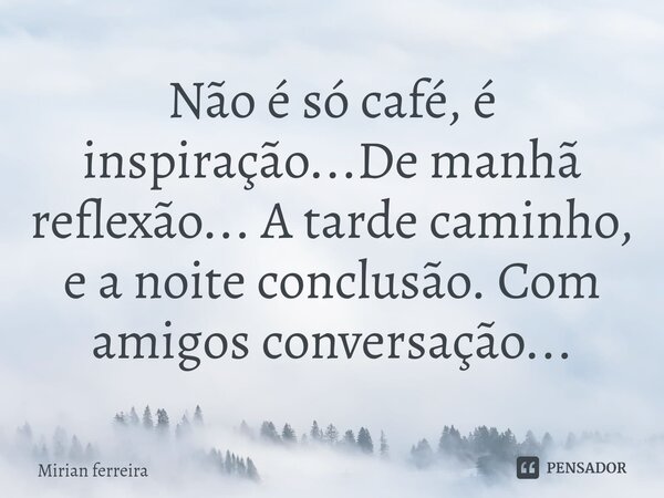 Não é só café, é inspiração...De manhã reflexão... A tarde caminho, e a noite conclusão. Com amigos conversação⁠...... Frase de Mírian Ferreira.
