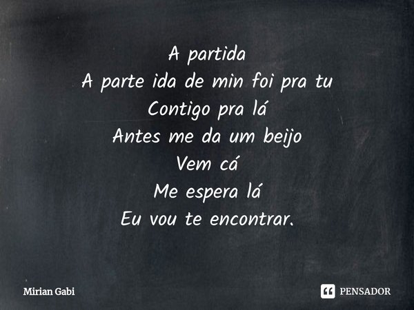 ⁠A partida
A parte ida de min foi pra tu
Contigo pra lá
Antes me da um beijo
Vem cá
Me espera lá
Eu vou te encontrar.... Frase de Mirian Gabi.