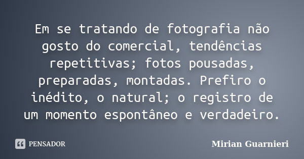 Em se tratando de fotografia não gosto do comercial, tendências repetitivas; fotos pousadas, preparadas, montadas. Prefiro o inédito, o natural; o registro de u... Frase de Mirian Guarnieri.