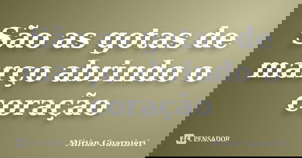 São as gotas de março abrindo o coração... Frase de Mirian Guarnieri.