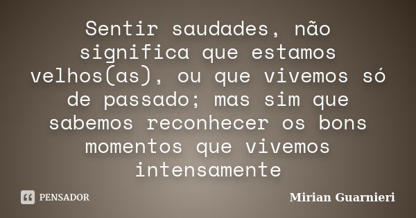 Sentir saudades, não significa que estamos velhos(as), ou que vivemos só de passado; mas sim que sabemos reconhecer os bons momentos que vivemos intensamente... Frase de Mirian Guarnieri.