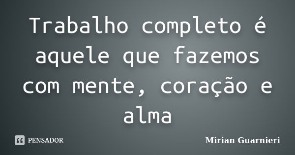 Trabalho completo é aquele que fazemos com mente, coração e alma... Frase de Mirian Guarnieri.