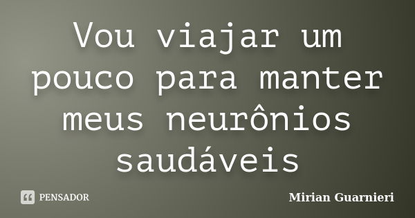 Vou viajar um pouco para manter meus neurônios saudáveis... Frase de Mirian Guarnieri.