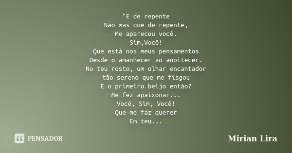 "E de repente Não mas que de repente, Me apareceu você. Sim,Você! Que está nos meus pensamentos Desde o amanhecer ao anoitecer. No teu rosto, um olhar enca... Frase de Mirian Lira.