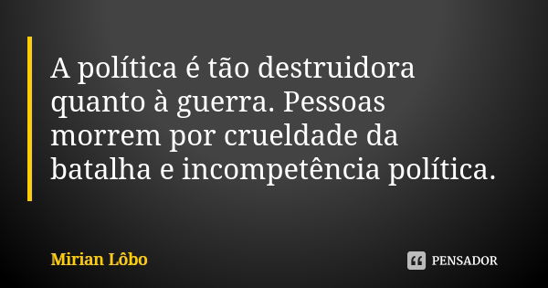 A política é tão destruidora quanto à guerra. Pessoas morrem por crueldade da batalha e incompetência política.... Frase de Mirian Lôbo.