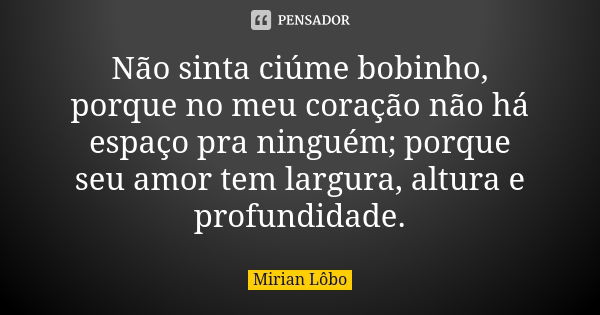 Não sinta ciúme bobinho, porque no meu coração não há espaço pra ninguém; porque seu amor tem largura, altura e profundidade.... Frase de Mirian Lôbo.