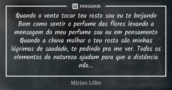 Quando o vento tocar teu rosto sou eu te beijando Bem como sentir o perfume das flores levando a mensagem do meu perfume sou eu em pensamento Quando a chuva mol... Frase de Mirian Lôbo.