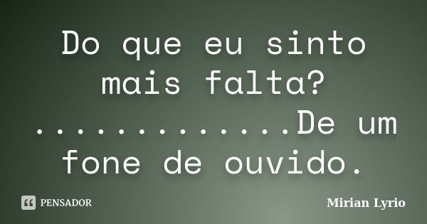 Do que eu sinto mais falta? .............De um fone de ouvido.... Frase de Mirian Lyrio.