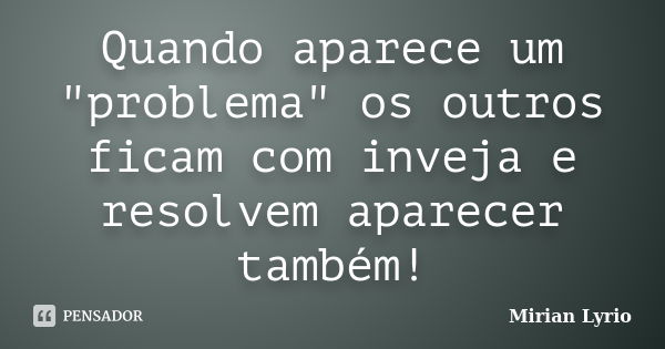 Quando aparece um "problema" os outros ficam com inveja e resolvem aparecer também!... Frase de Mirian Lyrio.