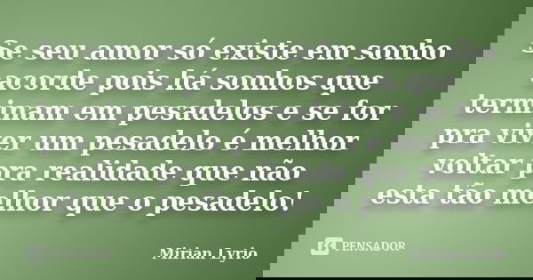 Se seu amor só existe em sonho acorde pois há sonhos que terminam em pesadelos e se for pra viver um pesadelo é melhor voltar pra realidade que não esta tão mel... Frase de Mirian Lyrio.