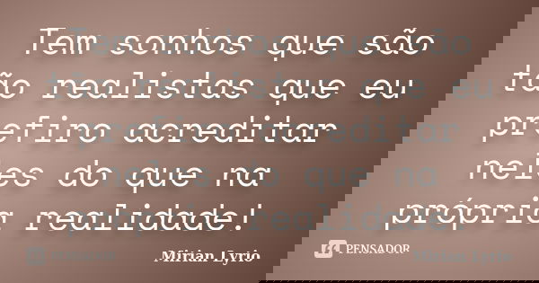 Tem sonhos que são tão realistas que eu prefiro acreditar neles do que na própria realidade!... Frase de Mirian Lyrio.