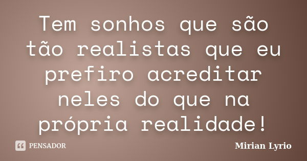 Tem sonhos que são tão realistas que eu prefiro acreditar neles do que na própria realidade!... Frase de Mirian Lyrio.