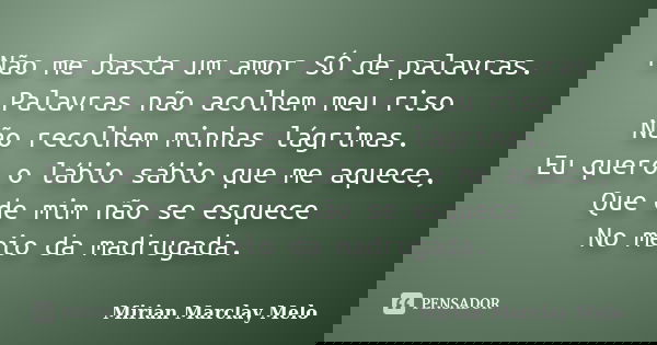Não me basta um amor SÓ de palavras. Palavras não acolhem meu riso Não recolhem minhas lágrimas. Eu quero o lábio sábio que me aquece, Que de mim não se esquece... Frase de Mirian Marclay Melo.