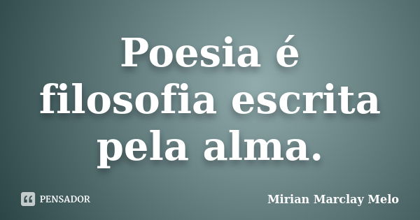 Poesia é filosofia escrita pela alma.... Frase de Mirian Marclay Melo.