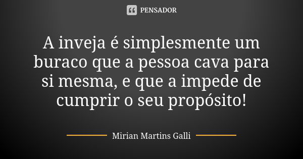 A inveja é simplesmente um buraco que a pessoa cava para si mesma, e que a impede de cumprir o seu propósito!... Frase de Mirian Martins Galli.