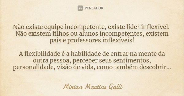 Não existe equipe incompetente, existe líder inflexível. Não existem filhos ou alunos incompetentes, existem pais e professores inflexíveis! A flexibilidade é a... Frase de Mirian Martins Galli.