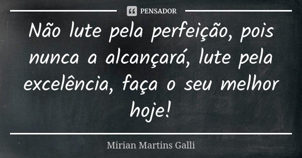 Não lute pela perfeição, pois nunca a alcançará, lute pela excelência, faça o seu melhor hoje!... Frase de Mirian Martins Galli.