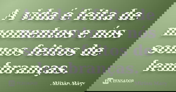 A vida é feita de momentos e nós somos feitos de lembranças.... Frase de Mirian Mary.