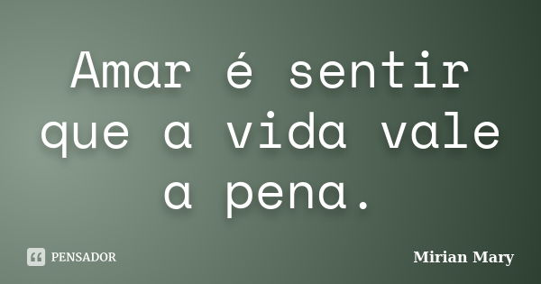 Amar é sentir que a vida vale a pena.... Frase de Mirian Mary.
