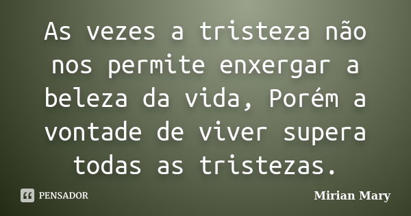 As vezes a tristeza não nos permite enxergar a beleza da vida, Porém a vontade de viver supera todas as tristezas.... Frase de Mirian Mary.