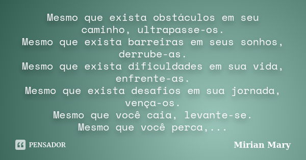 Mesmo que exista obstáculos em seu caminho, ultrapasse-os. Mesmo que exista barreiras em seus sonhos, derrube-as. Mesmo que exista dificuldades em sua vida, enf... Frase de Mirian Mary.