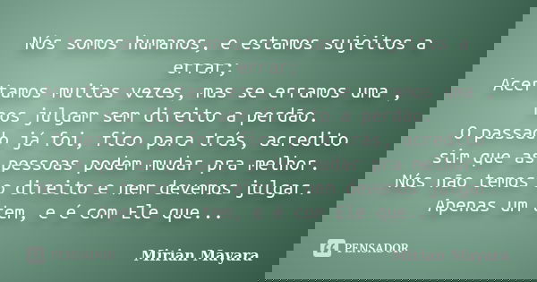 Nós somos humanos, e estamos sujeitos a errar; Acertamos muitas vezes, mas se erramos uma , nos julgam sem direito a perdão. O passado já foi, fico para trás, a... Frase de Mirian Mayara.