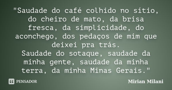 "Saudade do café colhido no sítio, do cheiro de mato, da brisa fresca, da simplicidade, do aconchego, dos pedaços de mim que deixei pra trás. Saudade do so... Frase de Mirian Milani.