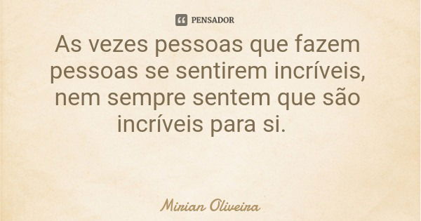 As vezes pessoas que fazem pessoas se sentirem incríveis, nem sempre sentem que são incríveis para si.... Frase de Mirian Oliveira.