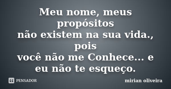 Meu nome, meus propósitos não existem na sua vida., pois você não me Conhece... e eu não te esqueço.... Frase de mirian oliveira.