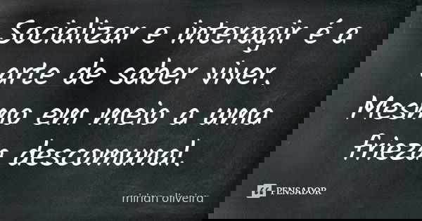 Socializar e interagir é a arte de saber viver. Mesmo em meio a uma frieza descomunal.... Frase de Mirian Oliveira.