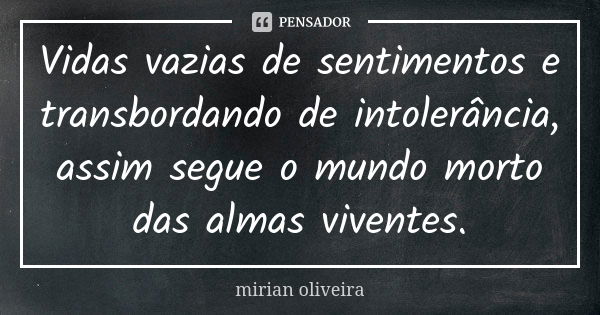 Vidas vazias de sentimentos e transbordando de intolerância, assim segue o mundo morto das almas viventes.... Frase de Mirian Oliveira.