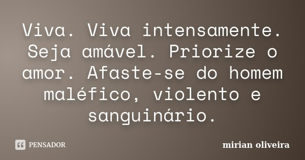 Viva. Viva intensamente. Seja amável. Priorize o amor. Afaste-se do homem maléfico, violento e sanguinário.... Frase de Mirian Oliveira.
