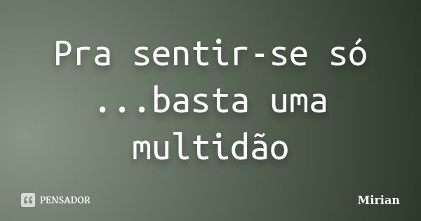 Pra sentir-se só ...basta uma multidão... Frase de Mirian.