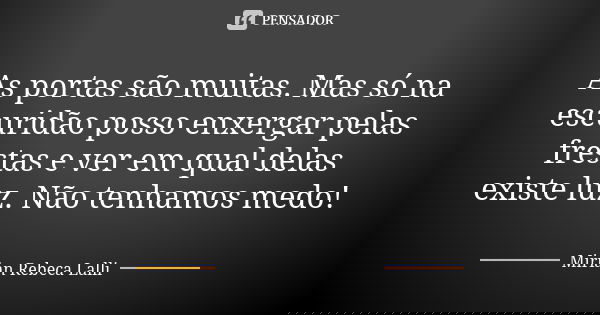 As portas são muitas. Mas só na escuridão posso enxergar pelas frestas e ver em qual delas existe luz. Não tenhamos medo!... Frase de Mírian Rebeca Lalli.